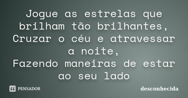 Jogue as estrelas que brilham tão brilhantes, Cruzar o céu e atravessar a noite, Fazendo maneiras de estar ao seu lado... Frase de DESCONHECIDA.