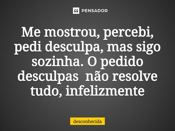 ⁠Me mostrou, percebi, pedi desculpa, mas sigo sozinha. O pedido desculpas não resolve tudo, infelizmente... Frase de desconhecida.