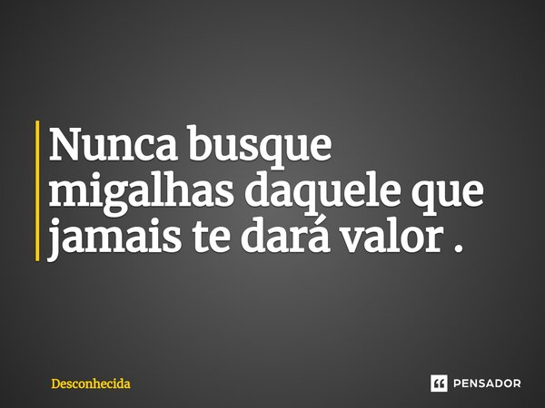 ⁠Nunca busque migalhas daquele que jamais te dará valor .... Frase de desconhecida.