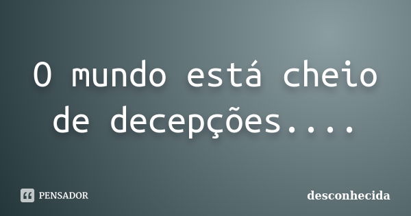 O mundo está cheio de decepções....... Frase de desconhecida.