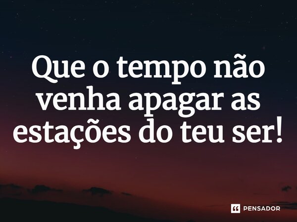 ⁠Que o tempo não venha apagar as estações do teu ser!