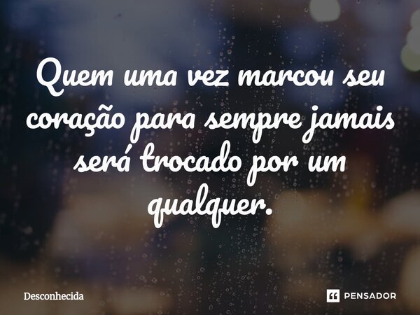 Quem uma vez marcou seu coração para sempre jamais será trocado por um qualquer.... Frase de desconhecida.