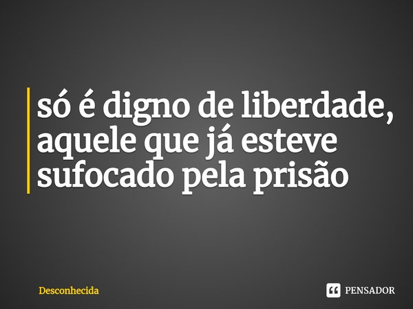 ⁠só é digno de liberdade, aquele que já esteve sufocado pela prisão... Frase de desconhecida.