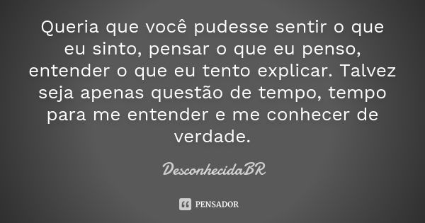 Queria que você pudesse sentir o que eu sinto, pensar o que eu penso, entender o que eu tento explicar. Talvez seja apenas questão de tempo, tempo para me enten... Frase de DesconhecidaBR.