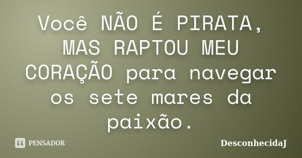 Você NÃO É PIRATA, MAS RAPTOU MEU CORAÇÃO para navegar os sete mares da paixão.... Frase de DesconhecidaJ.