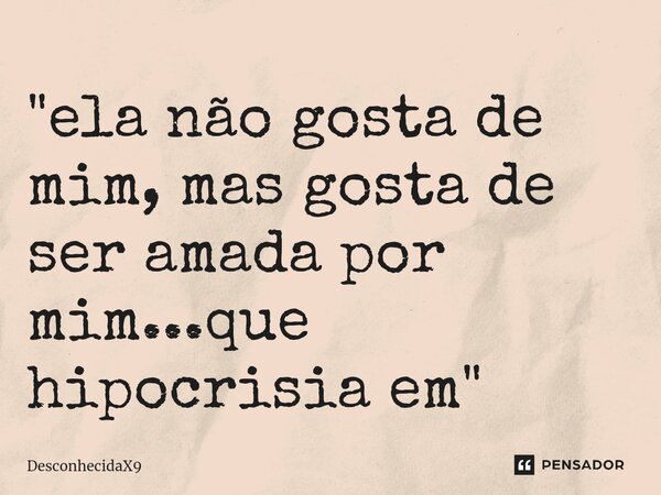 "ela não gosta de mim, mas gosta de ser amada por mim...que hipocrisia em"⁠... Frase de DesconhecidaX9.