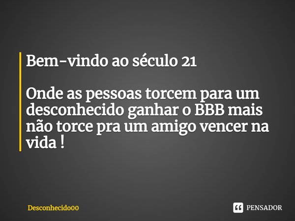 Bem-vindo ao século 21 Onde as pessoas torcem para um desconhecido ganhar o BBB mais não torce pra um amigo vencer na vida !... Frase de Desconhecido00.