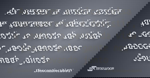 As vezes a unica coisa que queremos é desistir, e sentir o vento da vida passar pela gente nos levando junto... Frase de Desconhecido01.