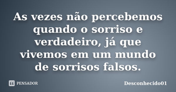 As vezes não percebemos quando o sorriso e verdadeiro, já que vivemos em um mundo de sorrisos falsos.... Frase de Desconhecido01.