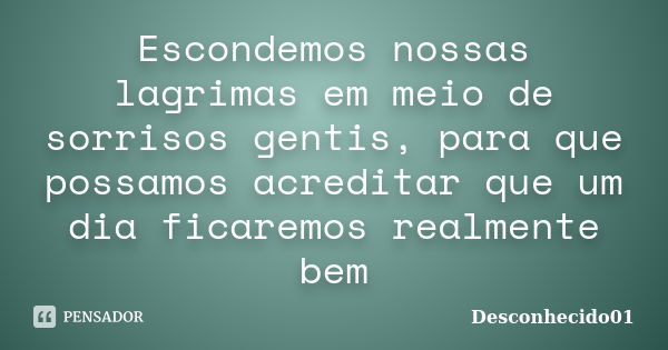 Escondemos nossas lagrimas em meio de sorrisos gentis, para que possamos acreditar que um dia ficaremos realmente bem... Frase de Desconhecido01.