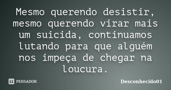 Mesmo querendo desistir, mesmo querendo virar mais um suicida, continuamos lutando para que alguém nos impeça de chegar na loucura.... Frase de Desconhecido01.