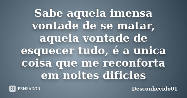 Sabe aquela imensa vontade de se matar, aquela vontade de esquecer tudo, é a unica coisa que me reconforta em noites dificies... Frase de Desconhecido01.