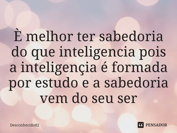 ⁠È melhor ter sabedoria do que inteligência pois a inteligência é formada por estudo e a sabedoria vem do seu ser... Frase de Desconhecido02.