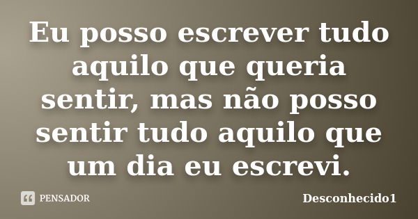 Eu posso escrever tudo aquilo que queria sentir, mas não posso sentir tudo aquilo que um dia eu escrevi.... Frase de Desconhecido1.