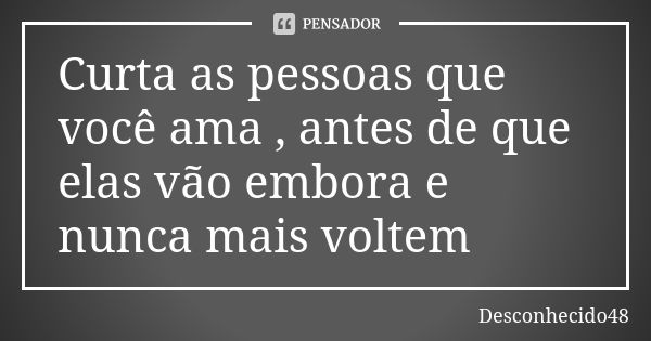 Curta as pessoas que você ama , antes de que elas vão embora e nunca mais voltem... Frase de Desconhecido48.