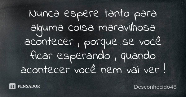 Nunca espere tanto para alguma coisa maravilhosa acontecer , porque se você ficar esperando , quando acontecer você nem vai ver !... Frase de Desconhecido48.