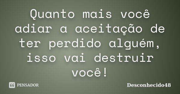 Quanto mais você adiar a aceitação de ter perdido alguém, isso vai destruir você!... Frase de Desconhecido48.