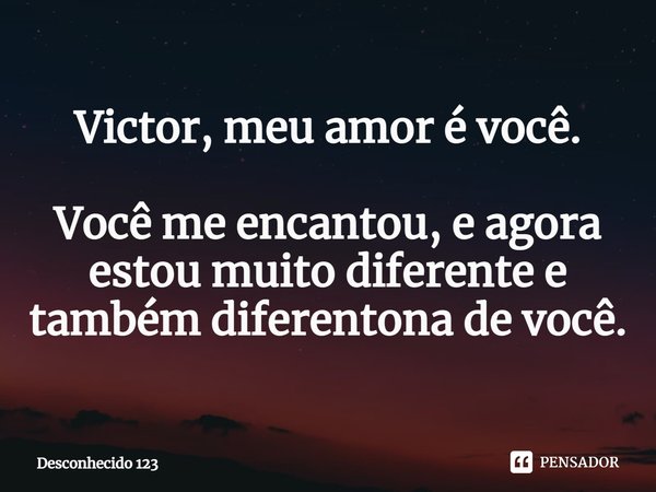 ⁠Victor, meu amor é você. Você me encantou, e agora estou muito diferente e também diferentona de você.... Frase de Desconhecido 123.