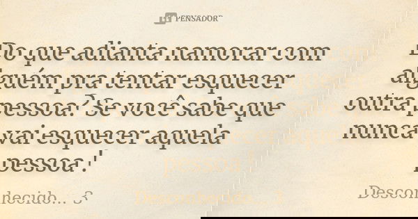 Do que adianta namorar com alguém pra tentar esquecer outra pessoa? Se você sabe que nunca vai esquecer aquela pessoa !... Frase de Desconhecido 3.