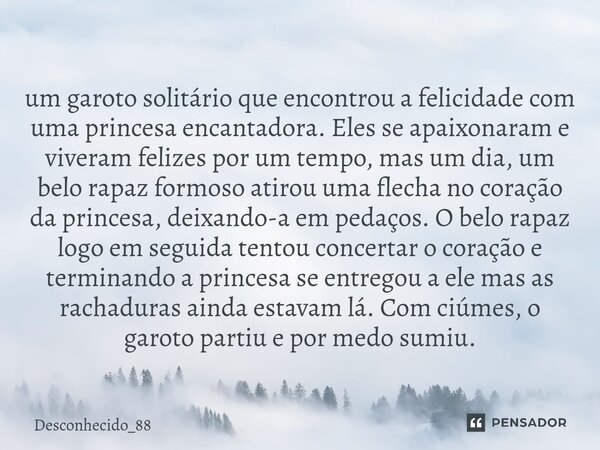 ⁠um garoto solitário que encontrou a felicidade com uma princesa encantadora. Eles se apaixonaram e viveram felizes por um tempo, mas um dia, um belo rapaz form... Frase de Desconhecido_88.