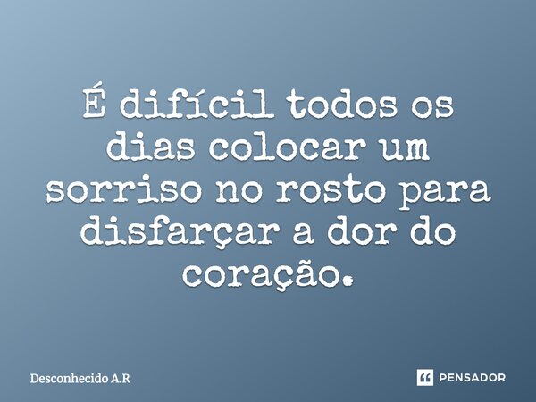 É difícil todos os dias colocar um sorriso no rosto para disfarçar a dor do coração.... Frase de Desconhecido A.R.