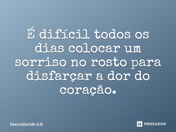 É difícil, todos os dias colocar um sorriso no rosto, pra disfarçar a dor do coração.... Frase de Desconhecido A.R.