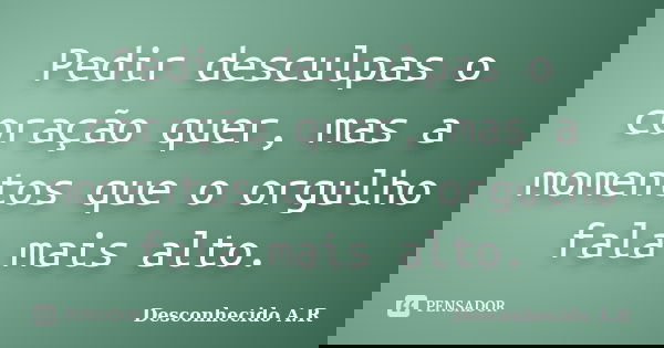 Pedir desculpas o coração quer, mas a momentos que o orgulho fala mais alto.... Frase de Desconhecido A.R.