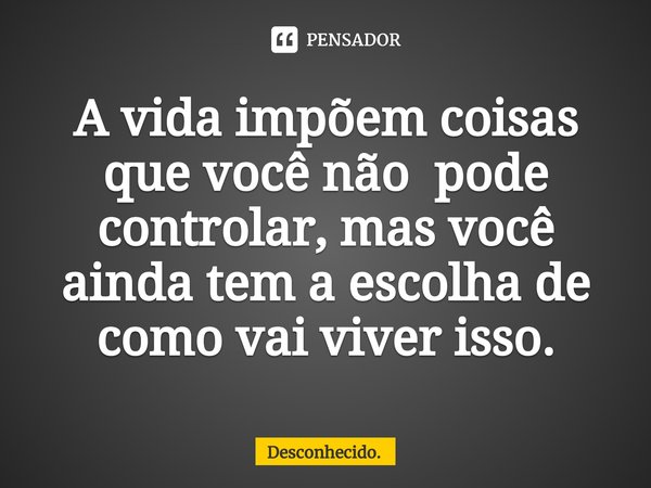 ⁠A vida impõem coisas que você não pode controlar, mas você ainda tem a escolha de como vai viver isso.... Frase de Desconhecido..