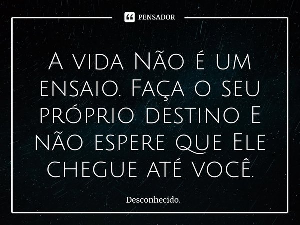 ⁠A vida Não é um ensaio. Faça o seu próprio destino E não espere que Ele chegue até você.... Frase de Desconhecido..