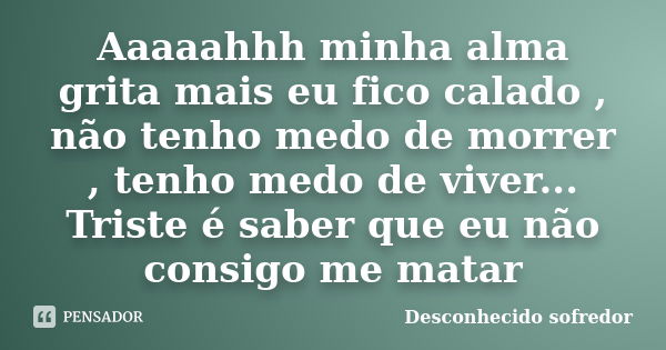 Aaaaahhh minha alma grita mais eu fico calado , não tenho medo de morrer , tenho medo de viver... Triste é saber que eu não consigo me matar... Frase de Desconhecido sofredor.