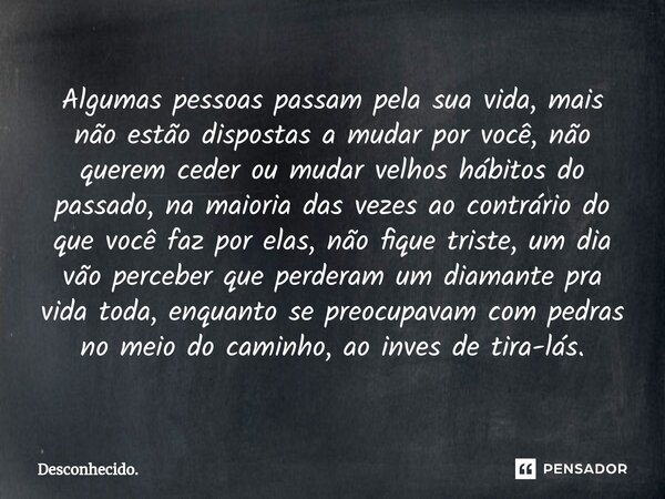 Algumas pessoas passam pela sua vida, mais não estão dispostas a mudar por você, não querem ceder ou mudar velhos hábitos do passado, na maioria das vezes ao co... Frase de Desconhecido..