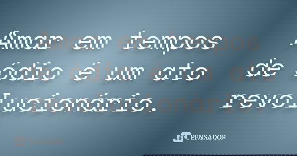 Amar em tempos de ódio é um ato revolucionário.... Frase de Desconhecido..