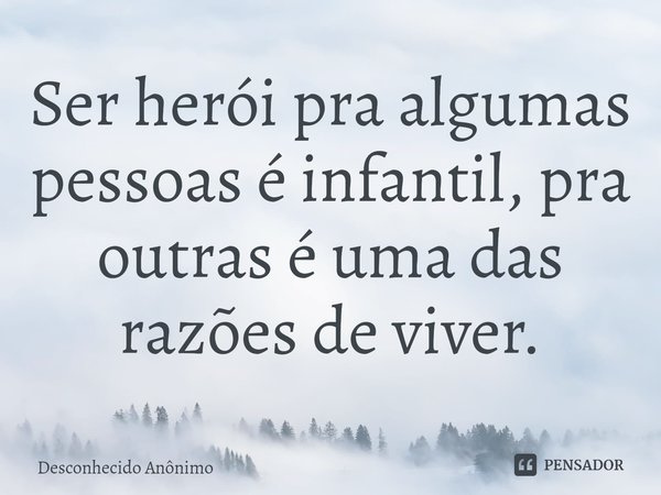 Ser herói pra algumas pessoas é infantil, pra outras é uma das razões de viver.... Frase de Desconhecido Anônimo.