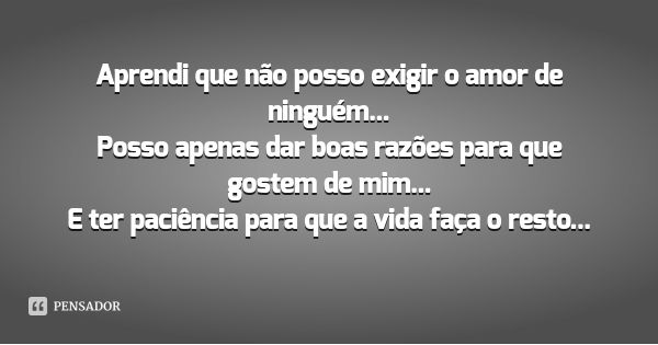 Aprendi que não posso exigir o amor de ninguém...
Posso apenas dar boas razões para que gostem de mim...
E ter paciência para que a vida faça o resto...... Frase de Desconhecido.