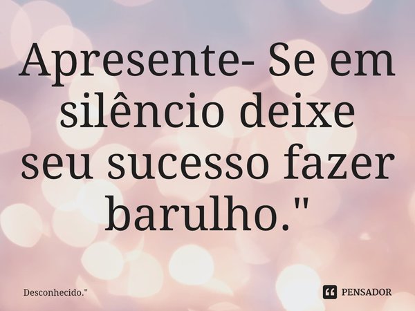 Apresente- Se em silêncio deixe seu ⁠sucesso fazer barulho."... Frase de Desconhecido.