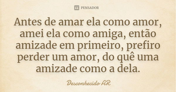 Antes de amar ela como amor, amei ela como amiga, então amizade em primeiro, prefiro perder um amor, do quê uma amizade como a dela.... Frase de Desconhecido AR.