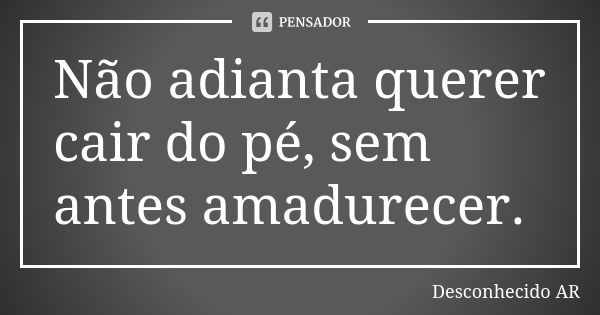 Não adianta querer cair do pé, sem antes amadurecer.... Frase de Desconhecido AR.