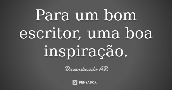 Para um bom escritor, uma boa inspiração.... Frase de Desconhecido AR.