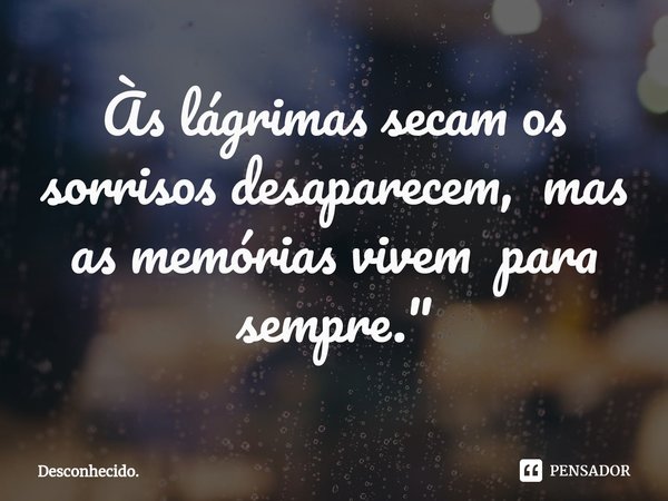 Às lágrimas ⁠secam os sorrisos desaparecem, mas as memórias vivem para sempre."... Frase de Desconhecido..