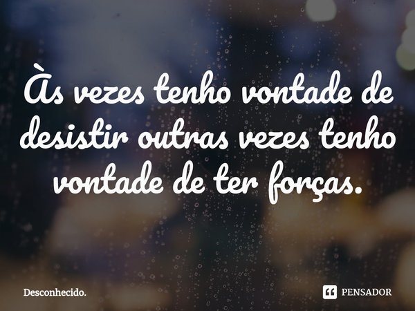 Às vezes tenho vontade de desistir outras vezes tenho vontade de ter forças.⁠... Frase de Desconhecido..