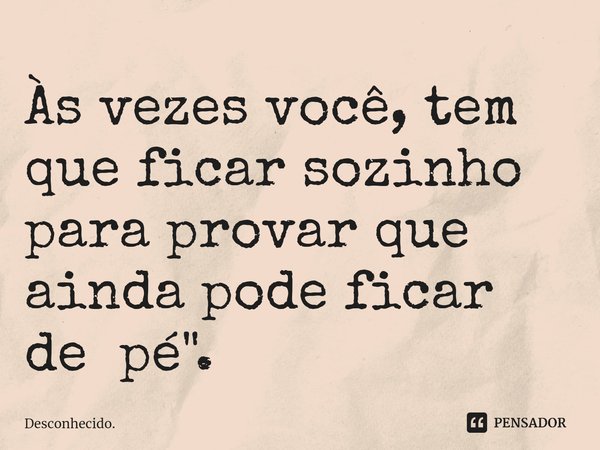 ⁠Às vezes você, tem que ficar sozinho para provar que ainda pode ficar de pé".... Frase de Desconhecido..