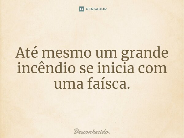 ⁠Até mesmo um grande incêndio se inicia com uma faísca.... Frase de Desconhecido..