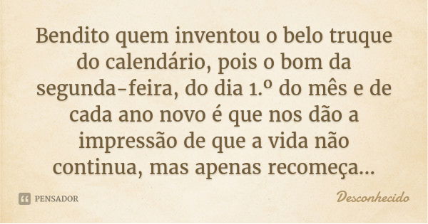 Bendito quem inventou o belo truque do calendário, pois o bom da segunda-feira, do dia 1.º do mês e de cada ano novo é que nos dão a impressão de que a vida não... Frase de Desconhecido.