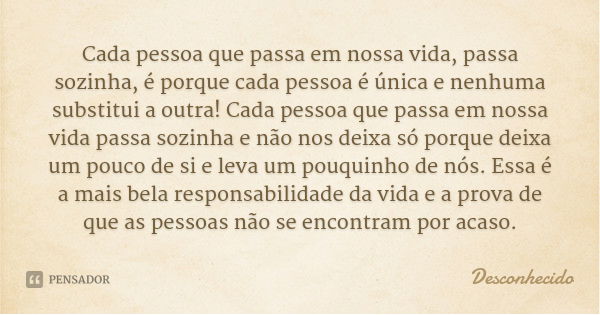 Cada pessoa que passa em nossa vida, passa sozinha, é porque cada pessoa é única e nenhuma substitui a outra! Cada pessoa que passa em nossa vida passa sozinha ... Frase de Desconhecido.