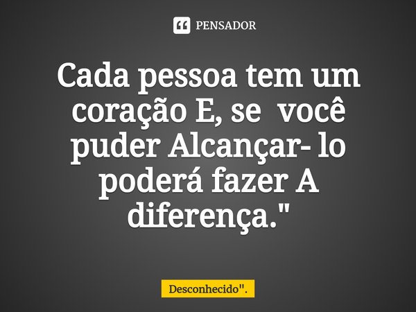 Cada pessoa ⁠tem um coração E, se você puder Alcançar- lo poderá fazer A diferença."... Frase de Desconhecido