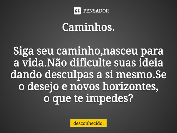 ⁠Caminhos. Siga seu caminho,nasceu para a vida.Não dificulte suas ideia
dando desculpas a si mesmo.Se o desejo e novos horizontes,
o que te impedes?... Frase de desconhecido..