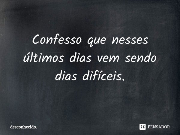 ⁠Confesso que nesses últimos dias vem sendo dias difíceis.... Frase de desconhecido..