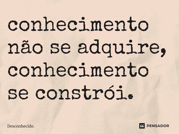 conhecimento não se adquire, conhecimento se constrói.⁠... Frase de Desconhecido..