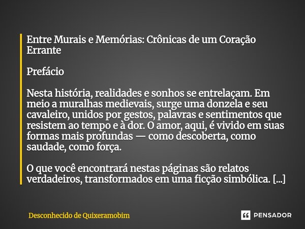 Entre Murais e Memórias: Crônicas de um Coração Errante Prefácio Nesta história, realidades e sonhos se entrelaçam. Em meio a muralhas medievais, surge uma don... Frase de Desconhecido de Quixeramobim.