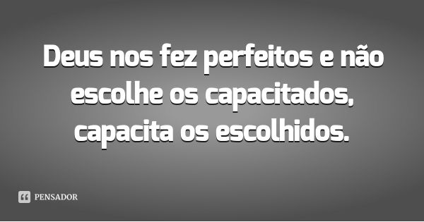 Deus nos fez perfeitos e não escolhe os capacitados, capacita os escolhidos.... Frase de Desconhecido.
